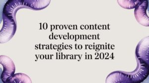 10 Proven Content Development Strategies to Reignite Your Library in 2024