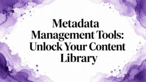 Metadata Management Tools: Unlock Your Content Library