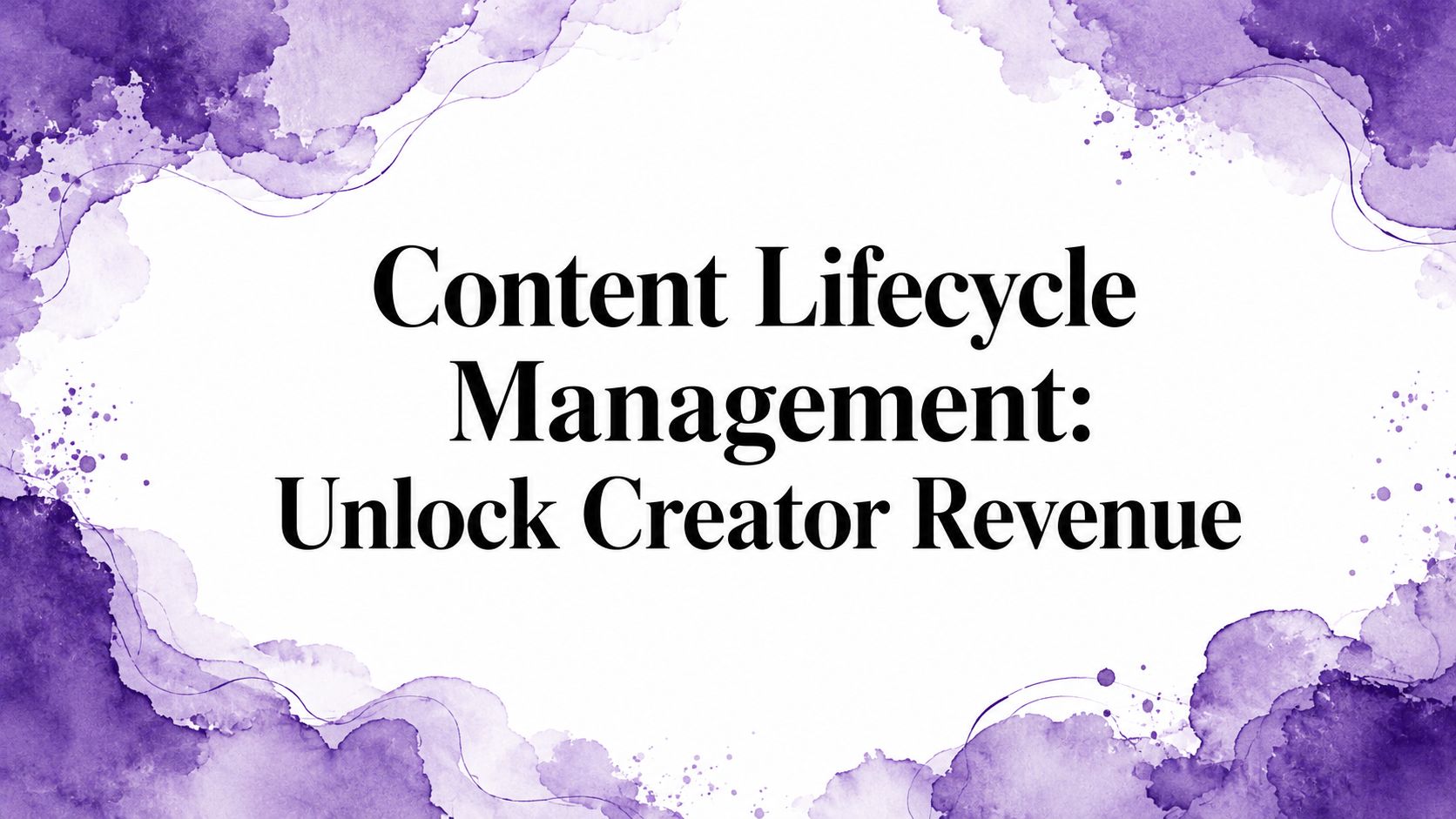 Content Lifecycle Management: Unlock Creator Revenue