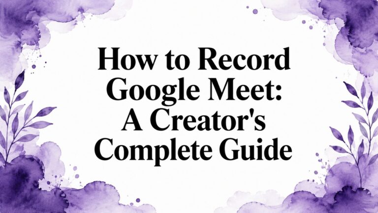 How to Record Google Meet: A Creator’s Complete Guide